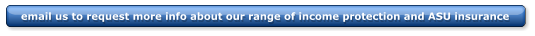 email us to request more info about our range of income protection and ASU insurance