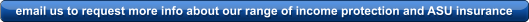 email us to request more info about our range of income protection and ASU insurance